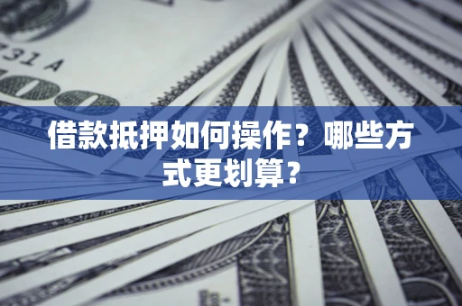 北京借款抵押如何操作？哪些方式更划算？