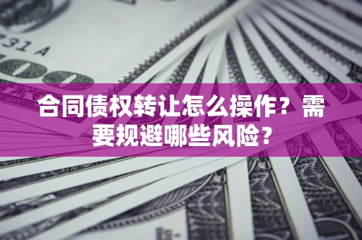 北京合同债权转让怎么操作？需要规避哪些风险？