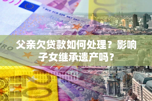 北京父亲欠贷款如何处理?影响子女继承遗产吗? 北京父亲欠贷款如何处理?影响子女继承遗产吗?