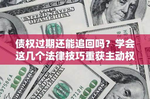 北京债权过期还能追回吗？学会这几个法律技巧重获主动权
