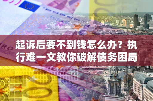 北京起诉后要不到钱怎么办？执行难一文教你破解债务困局