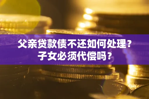 北京父亲贷款债不还如何处理？子女必须代偿吗？