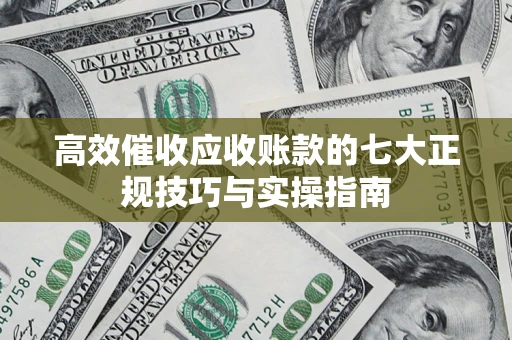 北京高效催收应收账款的七大正规技巧与实操指南