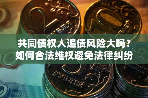 北京共同债权人追债风险大吗?如何合法维权避免法律纠纷? 北京共同债权人追债风险大吗?如何合法维权避免法律纠纷?
