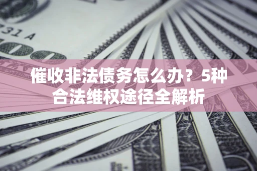 北京催收非法债务怎么办？5种合法维权途径全解析