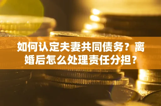 北京如何认定夫妻共同债务？离婚后怎么处理责任分担？