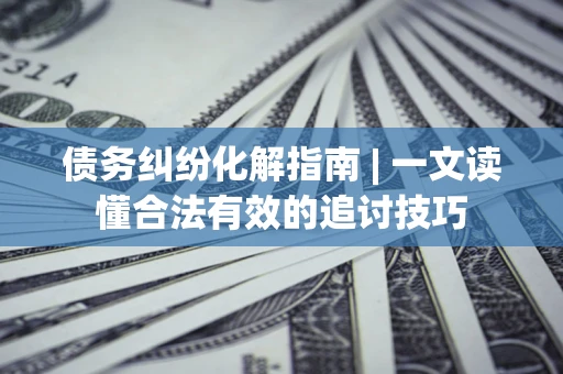 北京债务纠纷化解指南 | 一文读懂合法有效的追讨技巧