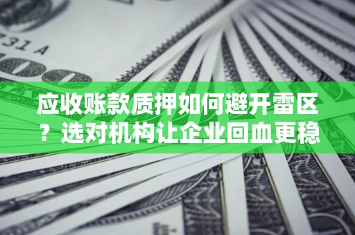 北京应收账款质押如何避开雷区？选对机构让企业回血更稳