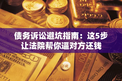 北京债务诉讼避坑指南：这5步让法院帮你逼对方还钱