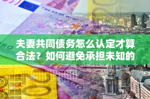 北京夫妻共同债务怎么认定才算合法？如何避免承担未知的债务风险？