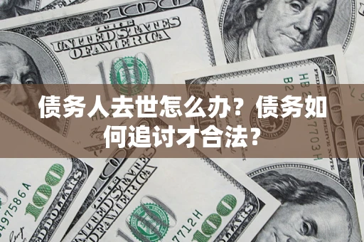 北京债务人去世怎么办？债务如何追讨才合法？