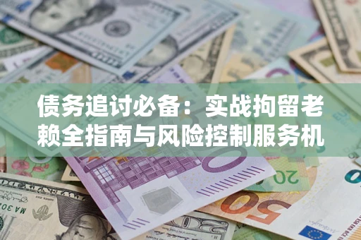 北京债务追讨必备：实战拘留老赖全指南与风险控制服务机构推荐