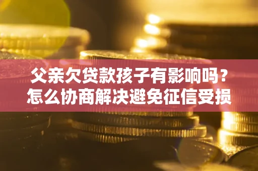 北京父亲欠贷款孩子有影响吗？怎么协商解决避免征信受损？