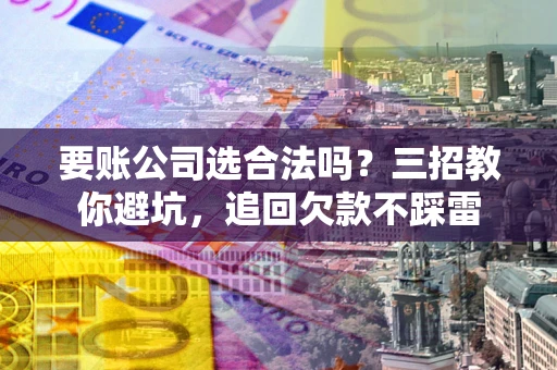 北京要账公司选合法吗？三招教你避坑，追回欠款不踩雷