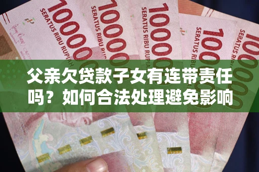 北京父亲欠贷款子女有连带责任吗？如何合法处理避免影响？