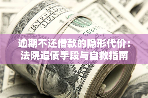 北京逾期不还借款的隐形代价：法院追债手段与自救指南