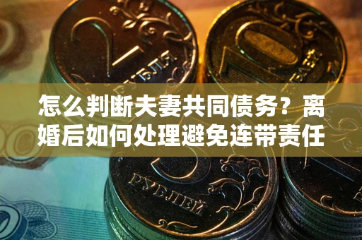北京怎么判断夫妻共同债务？离婚后如何处理避免连带责任？