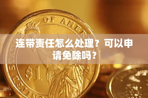 北京连带责任怎么处理？可以申请免除吗？