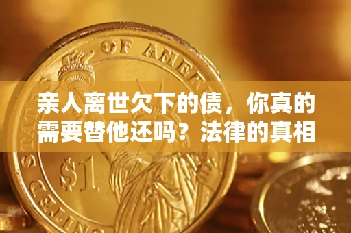 北京亲人离世欠下的债，你真的需要替他还吗？法律的真相或许与你想的不一样
